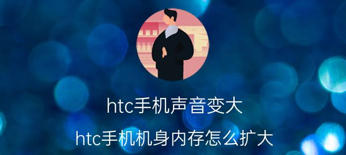 htc手机声音变大 htc手机机身内存怎么扩大？